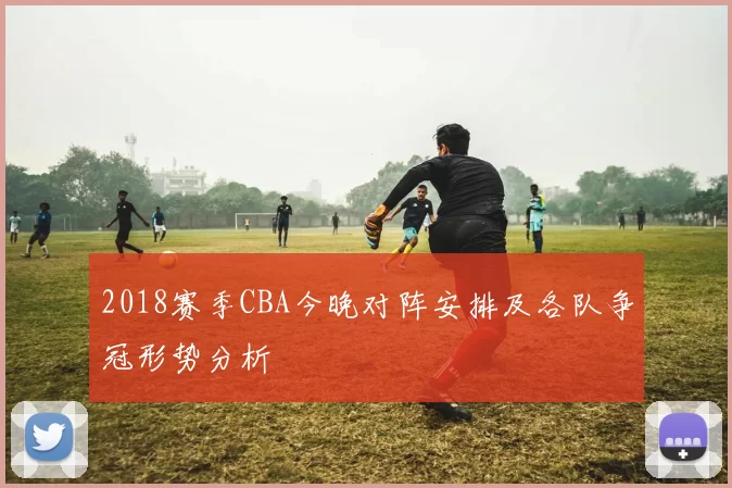 2018赛季CBA今晚对阵安排及各队争冠形势分析