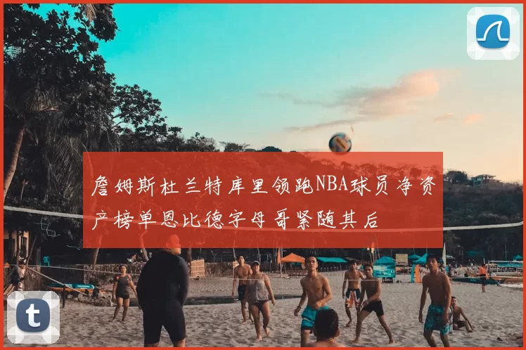 詹姆斯杜兰特库里领跑NBA球员净资产榜单恩比德字母哥紧随其后