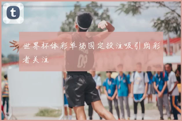 世界杯体彩单场固定投注吸引购彩者关注