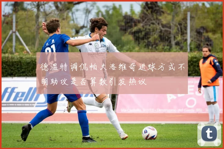 德温特调侃帕夫洛维奇进球方式不明助攻是否算数引发热议
