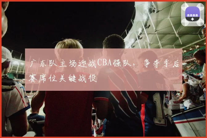 广东队主场迎战CBA强队,争夺季后赛席位关键战役
