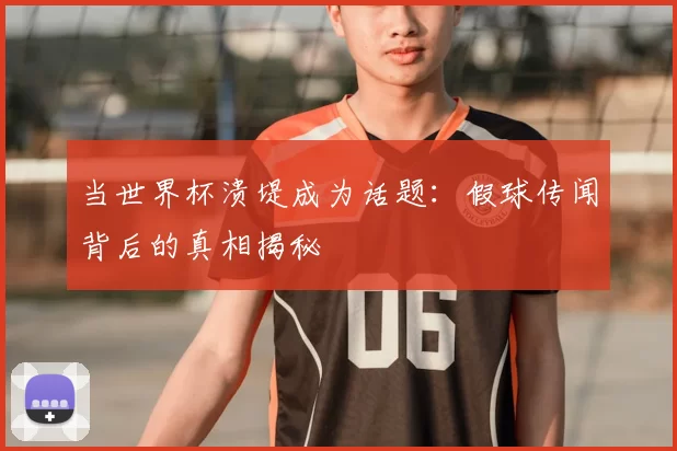 当世界杯溃堤成为话题:假球传闻背后的真相揭秘
