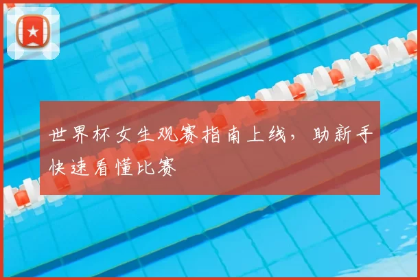 世界杯女生观赛指南上线，助新手快速看懂比赛