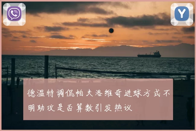 德温特调侃帕夫洛维奇进球方式不明助攻是否算数引发热议