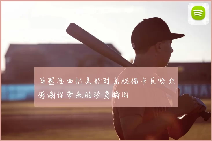 马塞洛回忆美好时光祝福卡瓦哈尔感谢你带来的珍贵瞬间