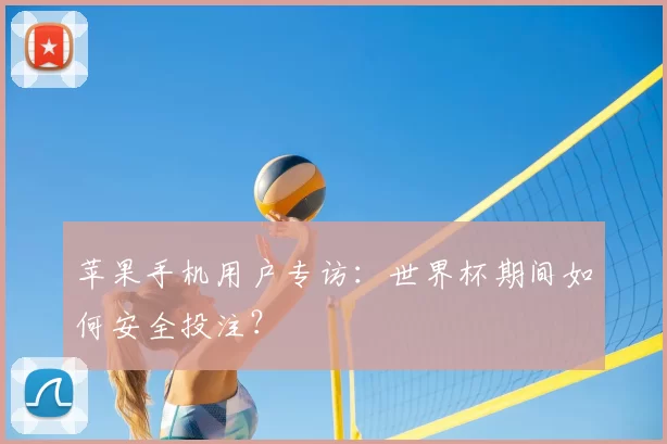 苹果手机用户专访:世界杯期间如何安全投注?