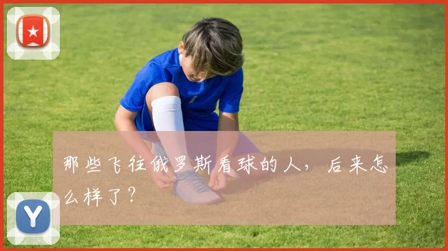 那些飞往俄罗斯看球的人，后来怎么样了？