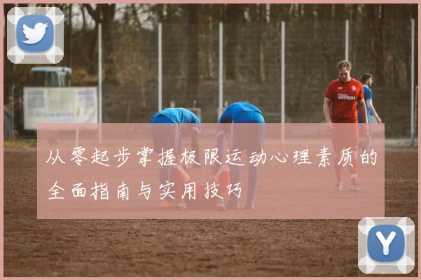 从零起步掌握极限运动心理素质的全面指南与实用技巧