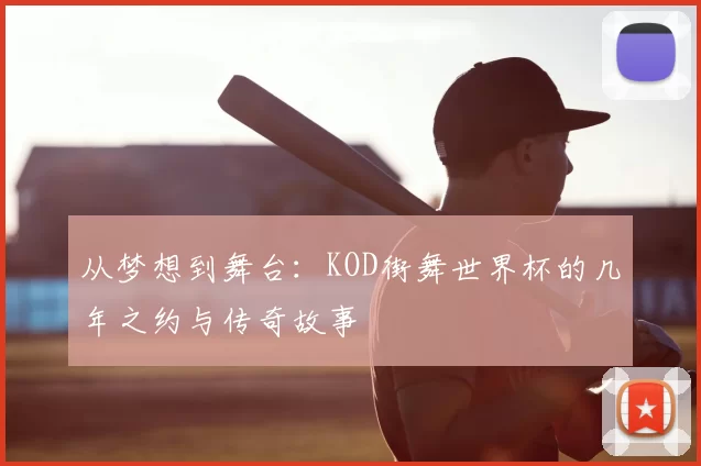 从梦想到舞台:KOD街舞世界杯的几年之约与传奇故事