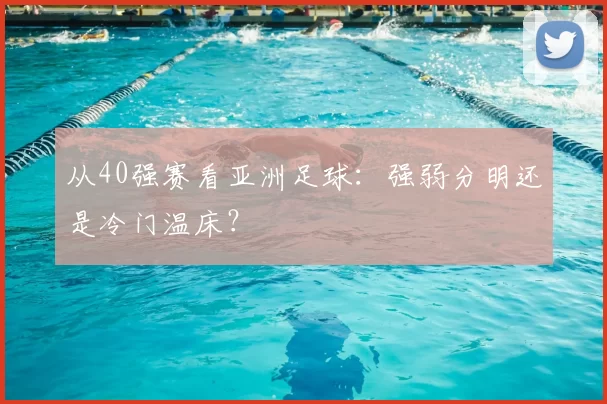 从40强赛看亚洲足球：强弱分明还是冷门温床？