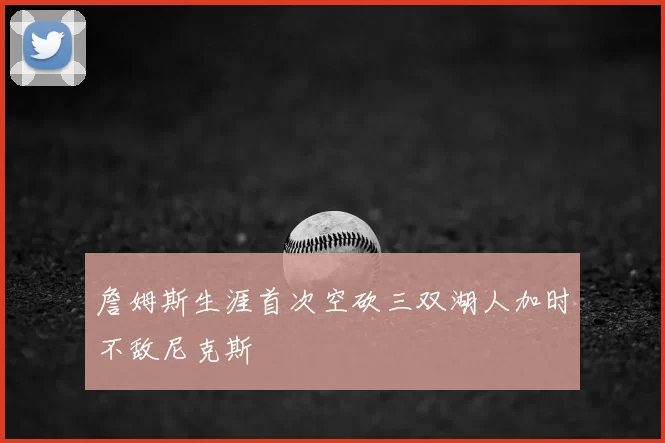 詹姆斯生涯首次空砍三双湖人加时不敌尼克斯