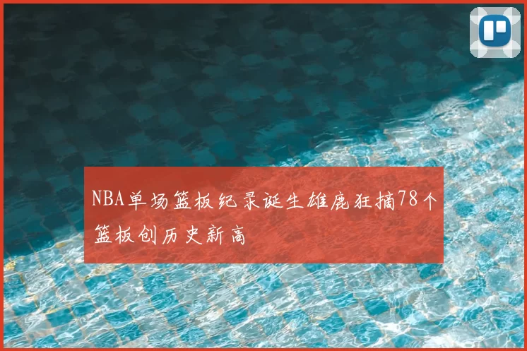 NBA单场篮板纪录诞生雄鹿狂摘78个篮板创历史新高
