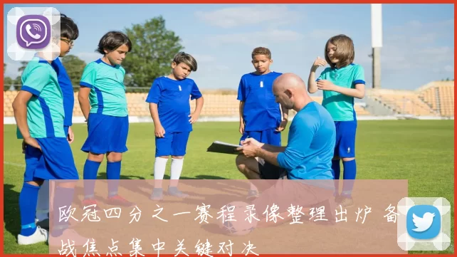欧冠四分之一赛程录像整理出炉 备战焦点集中关键对决