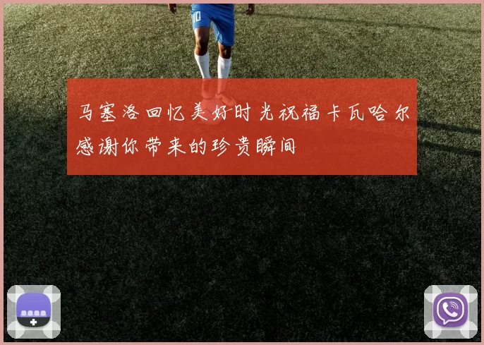 马塞洛回忆美好时光祝福卡瓦哈尔感谢你带来的珍贵瞬间