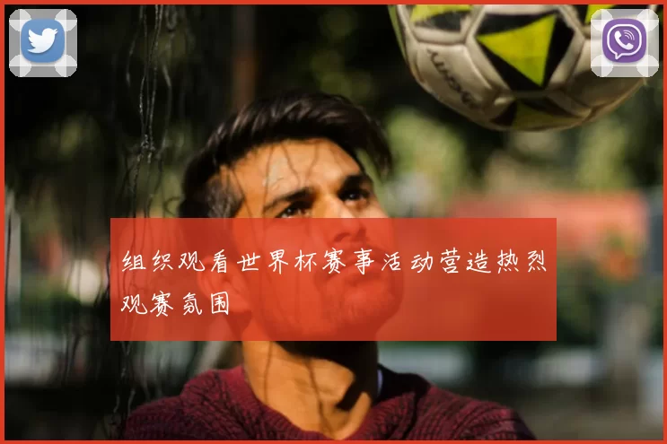 组织观看世界杯赛事活动营造热烈观赛氛围