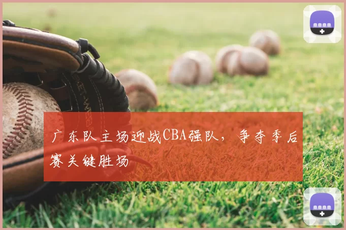 广东队主场迎战CBA强队,争夺季后赛关键胜场