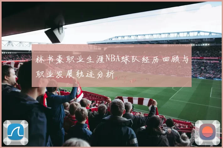 林书豪职业生涯NBA球队经历回顾与职业发展轨迹分析