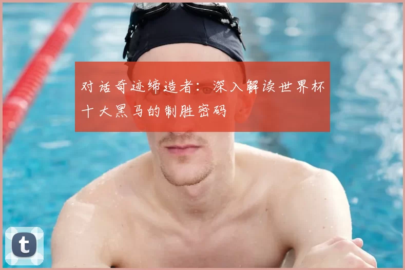 对话奇迹缔造者：深入解读世界杯十大黑马的制胜密码