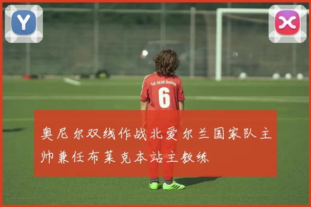 奥尼尔双线作战北爱尔兰国家队主帅兼任布莱克本站主教练