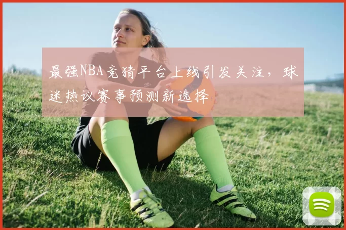 最强NBA竞猜平台上线引发关注，球迷热议赛事预测新选择