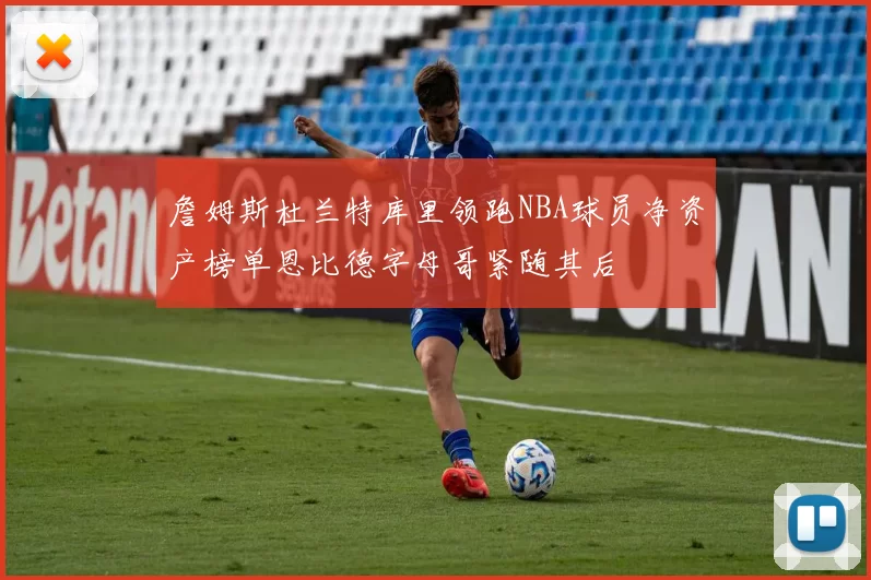 詹姆斯杜兰特库里领跑NBA球员净资产榜单恩比德字母哥紧随其后