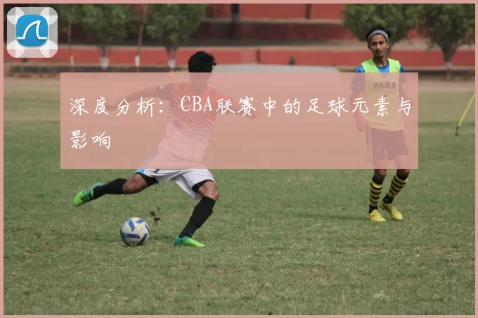 深度分析：CBA联赛中的足球元素与影响