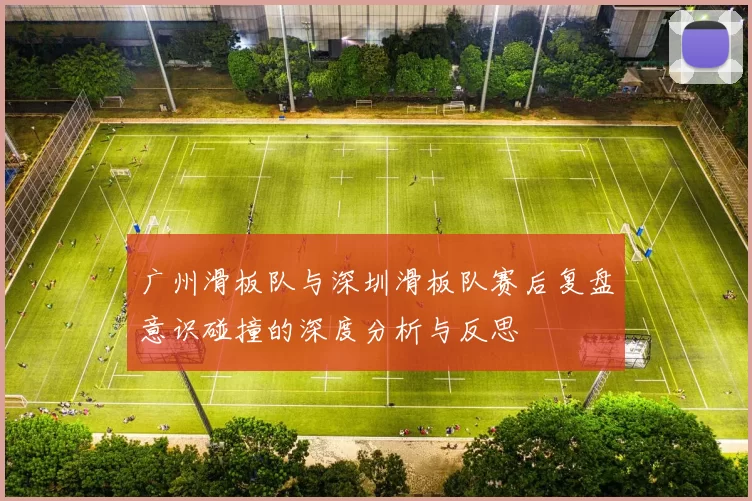 广州滑板队与深圳滑板队赛后复盘意识碰撞的深度分析与反思
