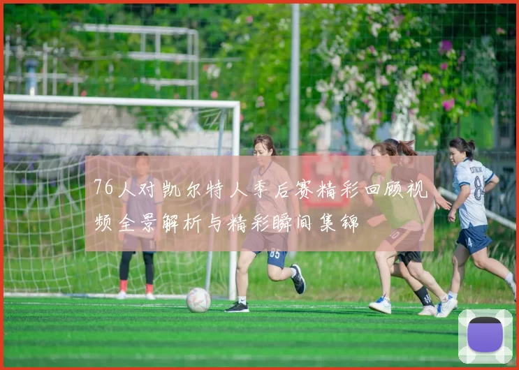 76人对凯尔特人季后赛精彩回顾视频全景解析与精彩瞬间集锦