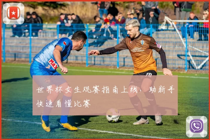 世界杯女生观赛指南上线,助新手快速看懂比赛