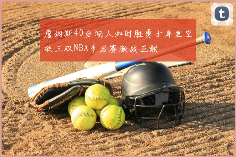 詹姆斯40分湖人加时胜勇士库里空砍三双NBA季后赛激战正酣
