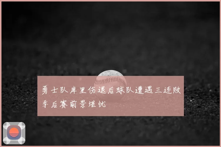 勇士队库里伤退后球队遭遇三连败季后赛前景堪忧