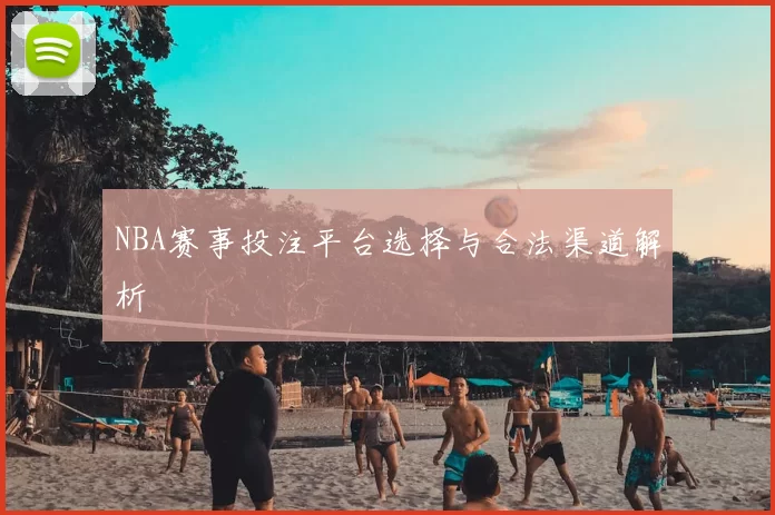 NBA赛事投注平台选择与合法渠道解析