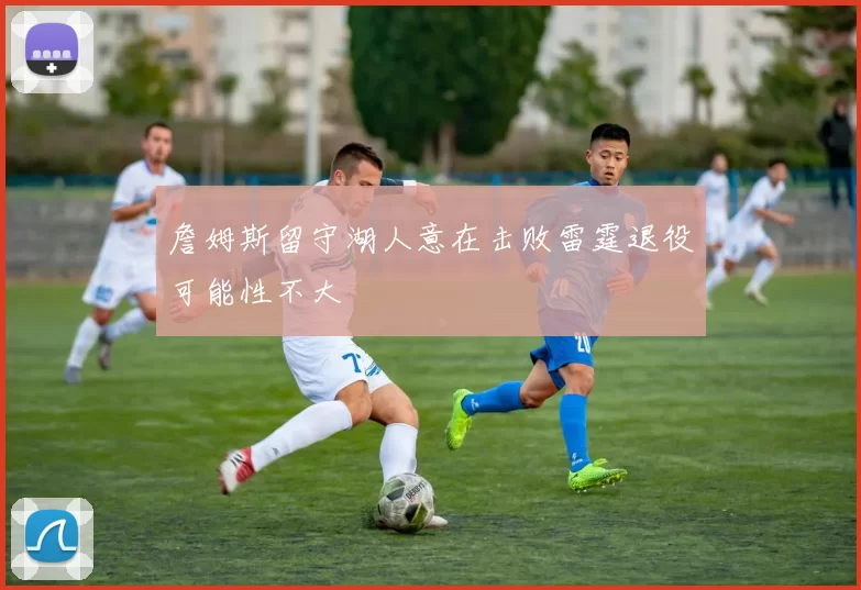 詹姆斯留守湖人意在击败雷霆退役可能性不大