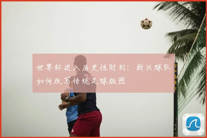 世界杯进入历史性时刻：新兴球队如何改写传统足球版图