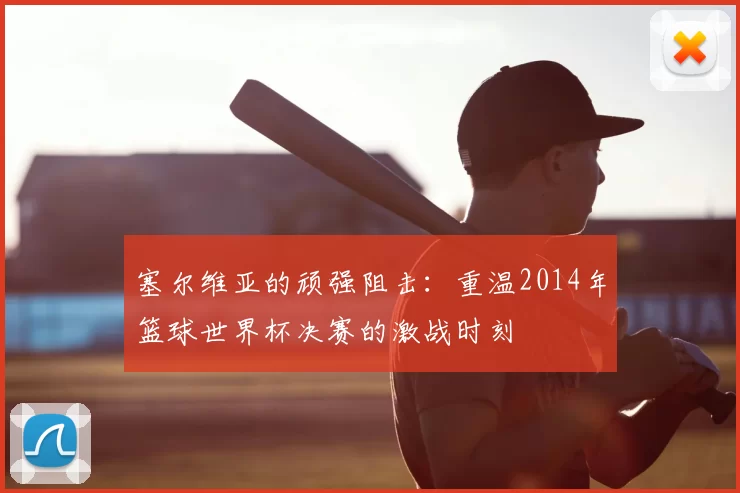 塞尔维亚的顽强阻击:重温2014年篮球世界杯决赛的激战时刻