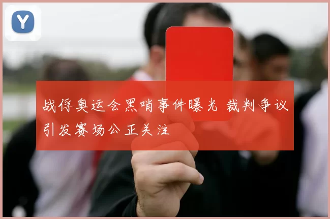 战俘奥运会黑哨事件曝光 裁判争议引发赛场公正关注