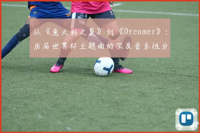 从《意大利之夏》到《Dreamer》：历届世界杯主题曲的深度音乐性分析