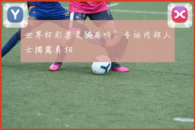 世界杯彩票是骗局吗？专访内部人士揭露真相