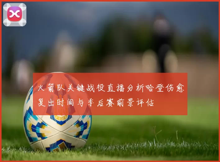 火箭队关键战役直播分析哈登伤愈复出时间与季后赛前景评估