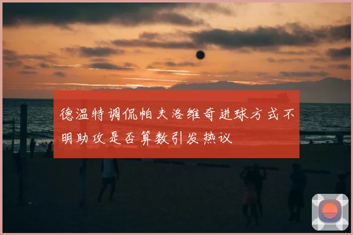 德温特调侃帕夫洛维奇进球方式不明助攻是否算数引发热议