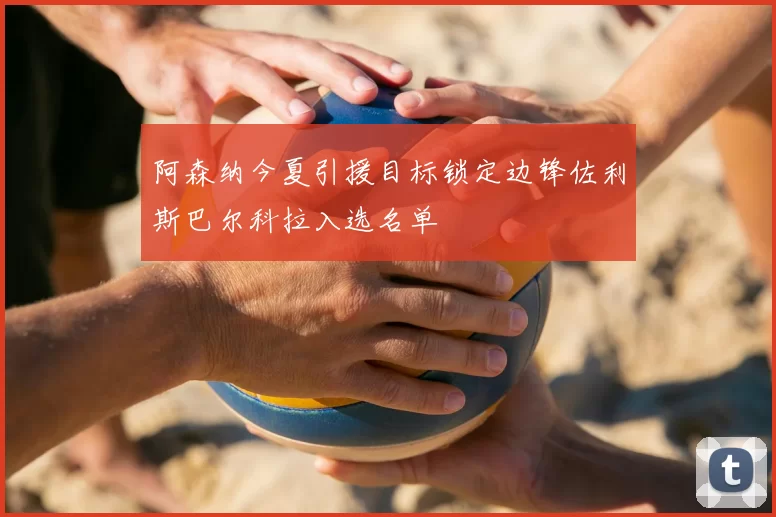 阿森纳今夏引援目标锁定边锋佐利斯巴尔科拉入选名单