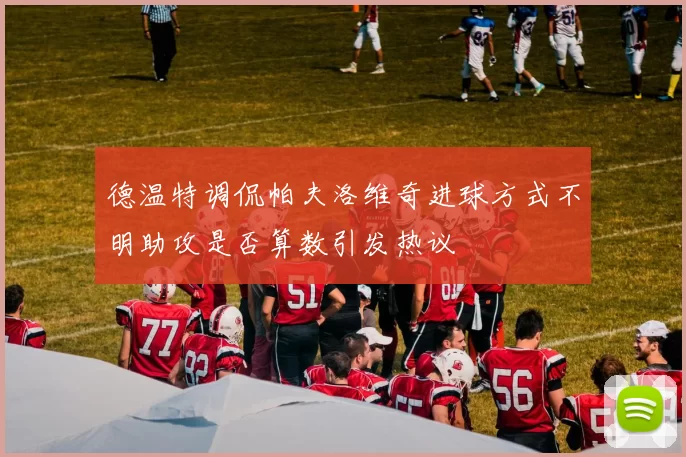 德温特调侃帕夫洛维奇进球方式不明助攻是否算数引发热议