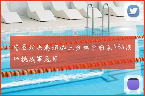 塔图姆决赛超远三分绝杀斩获NBA技巧挑战赛冠军