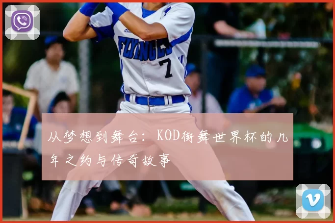 从梦想到舞台:KOD街舞世界杯的几年之约与传奇故事