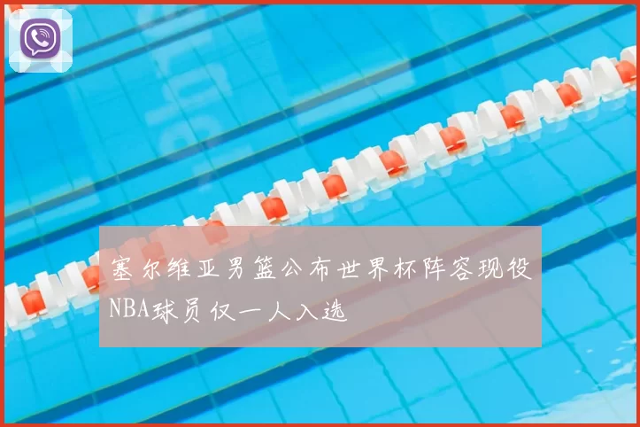 塞尔维亚男篮公布世界杯阵容现役NBA球员仅一人入选