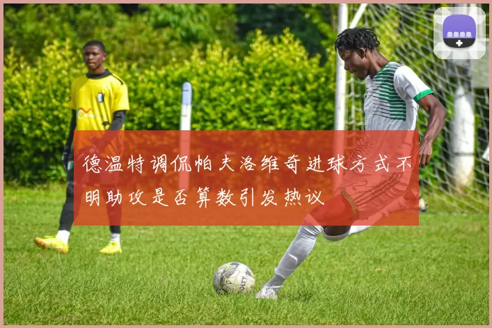 德温特调侃帕夫洛维奇进球方式不明助攻是否算数引发热议
