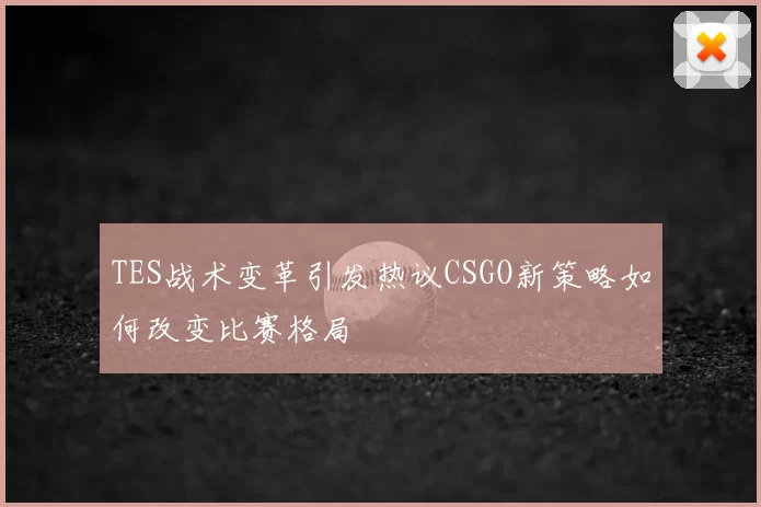 TES战术变革引发热议CSGO新策略如何改变比赛格局