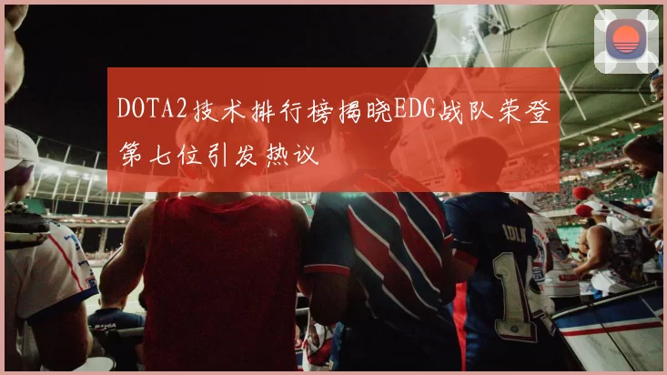 DOTA2技术排行榜揭晓EDG战队荣登第七位引发热议