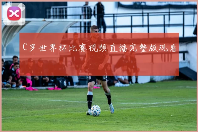 C罗世界杯比赛视频直播完整版观看