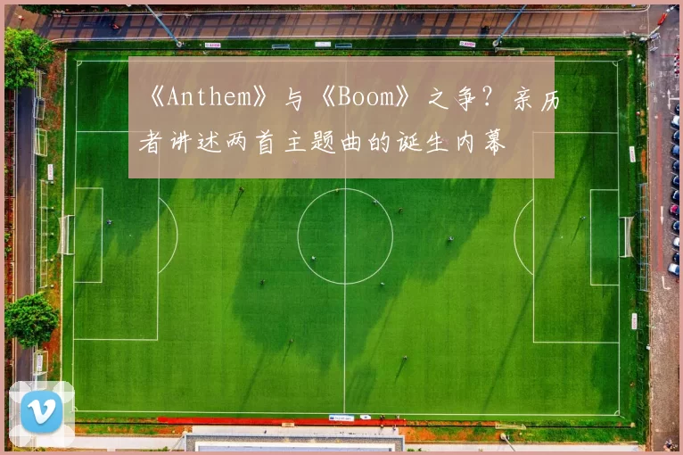 《Anthem》与《Boom》之争?亲历者讲述两首主题曲的诞生内幕